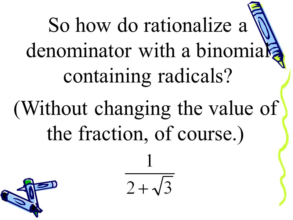 There is an agreement in mathematics that we don’t leave a radical in the denominator of a fraction.