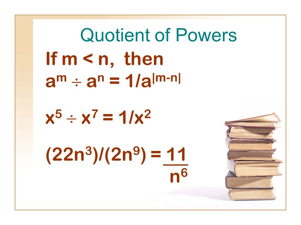 Quotient of Powers If m < n, then a m  a n = 1/a |m-n| x 5  x 7 = 1/x 2 (22n 3 )/(2n 9 ) = 11 n 6