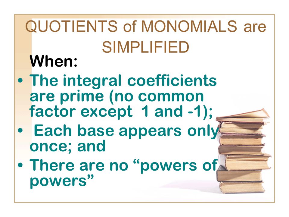 QUOTIENTS of MONOMIALS are SIMPLIFIED When: The integral coefficients are prime (no common factor except 1 and -1); Each base appears only once; and There are no powers of powers