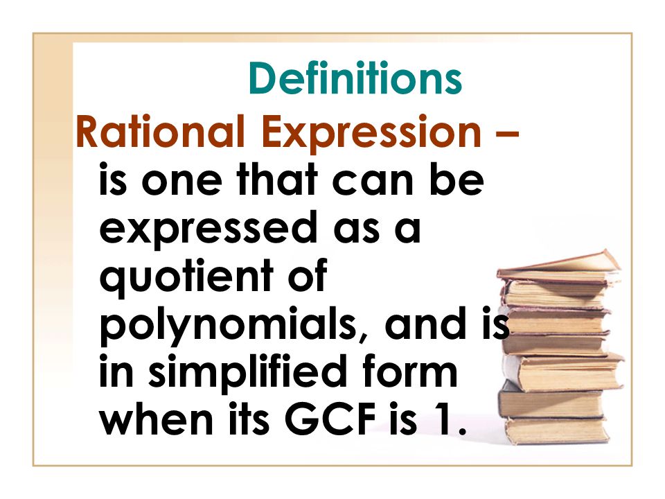 Definitions Rational Expression – is one that can be expressed as a quotient of polynomials, and is in simplified form when its GCF is 1.
