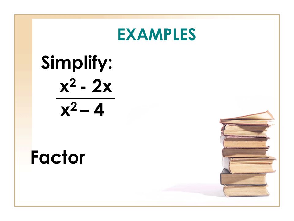 EXAMPLES Simplify: x 2 - 2x x 2 – 4 Factor