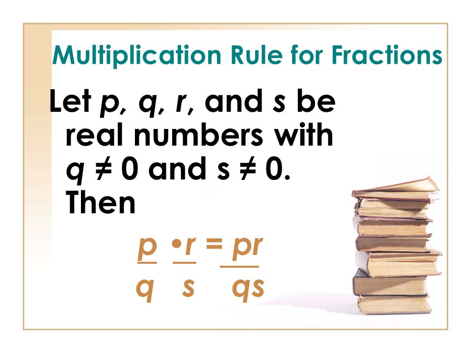 Multiplication Rule for Fractions Let p, q, r, and s be real numbers with q ≠ 0 and s ≠ 0.
