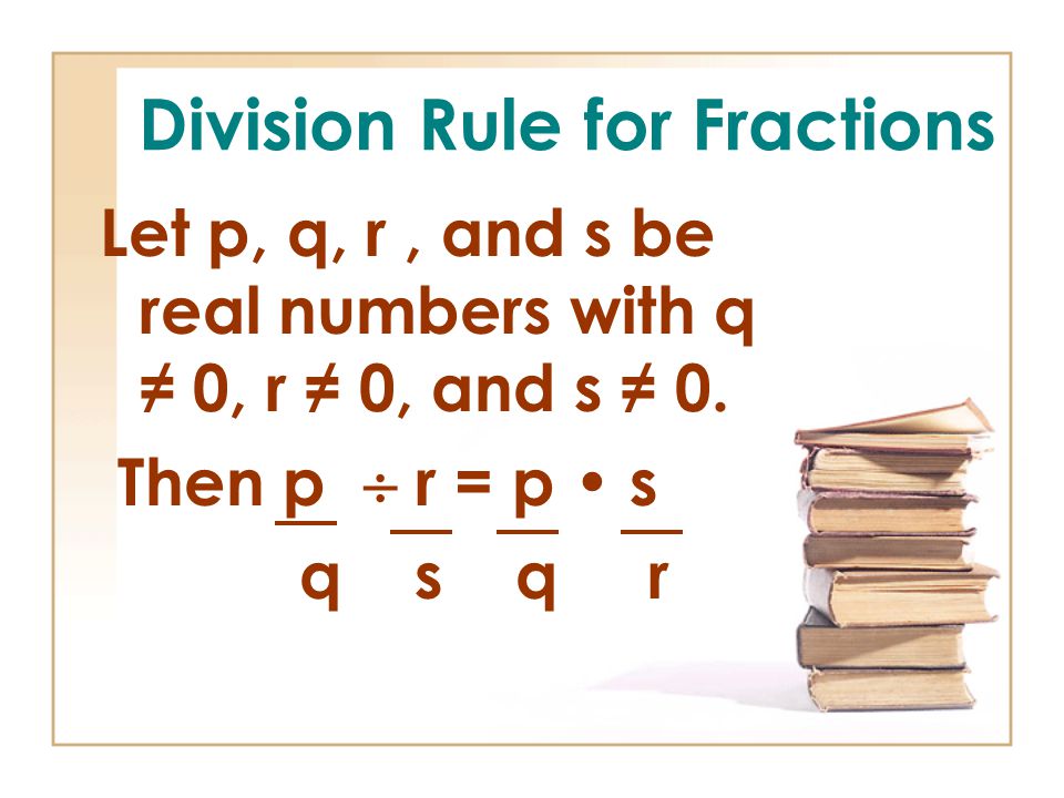 Division Rule for Fractions Let p, q, r, and s be real numbers with q ≠ 0, r ≠ 0, and s ≠ 0.