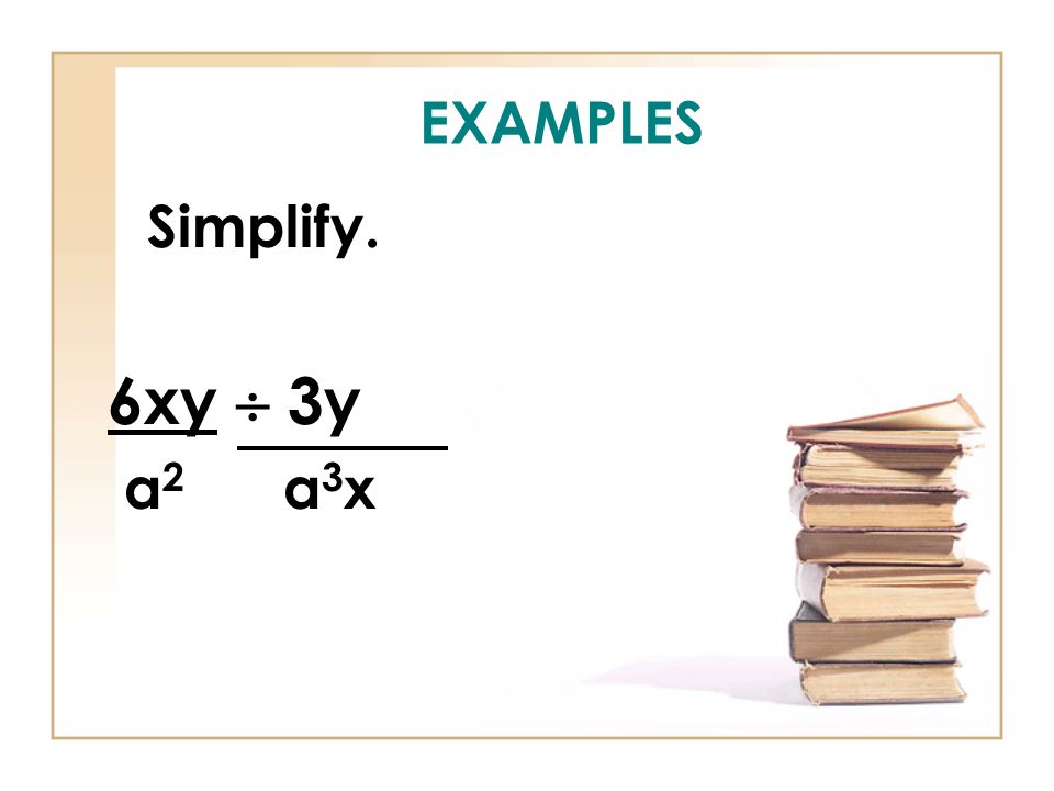 EXAMPLES Simplify. 6xy  3y a 2 a 3 x