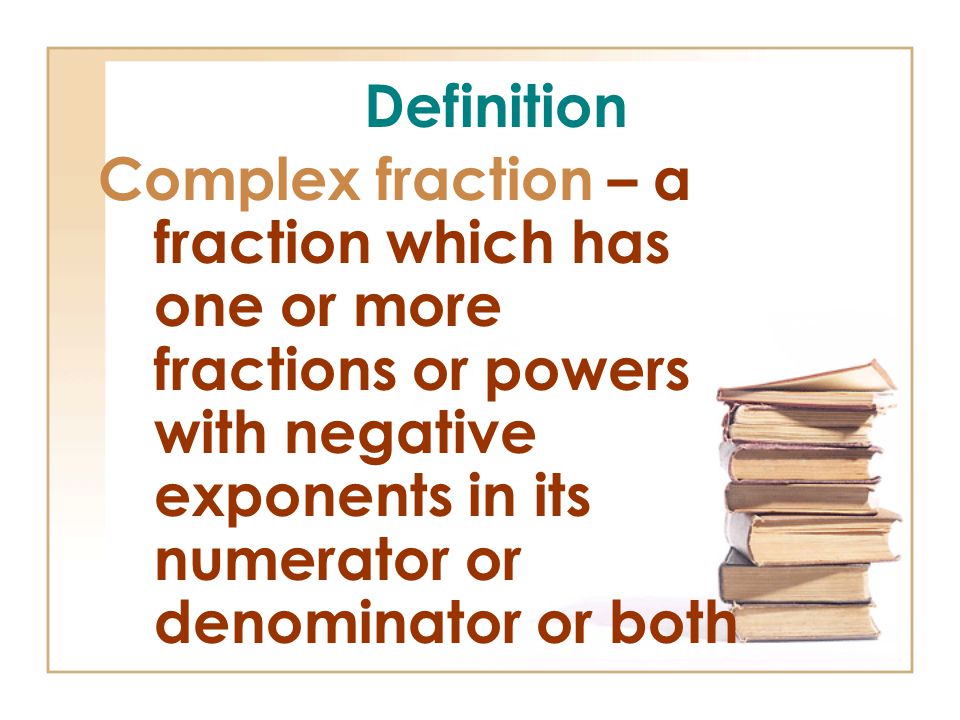 Definition Complex fraction – a fraction which has one or more fractions or powers with negative exponents in its numerator or denominator or both