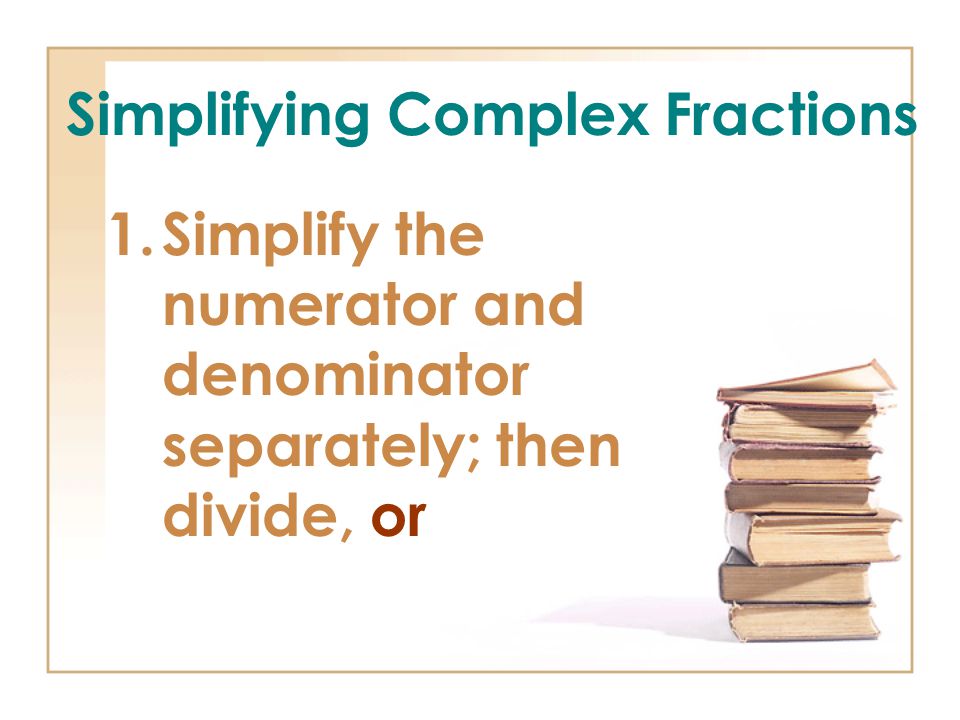 Simplifying Complex Fractions 1.Simplify the numerator and denominator separately; then divide, or