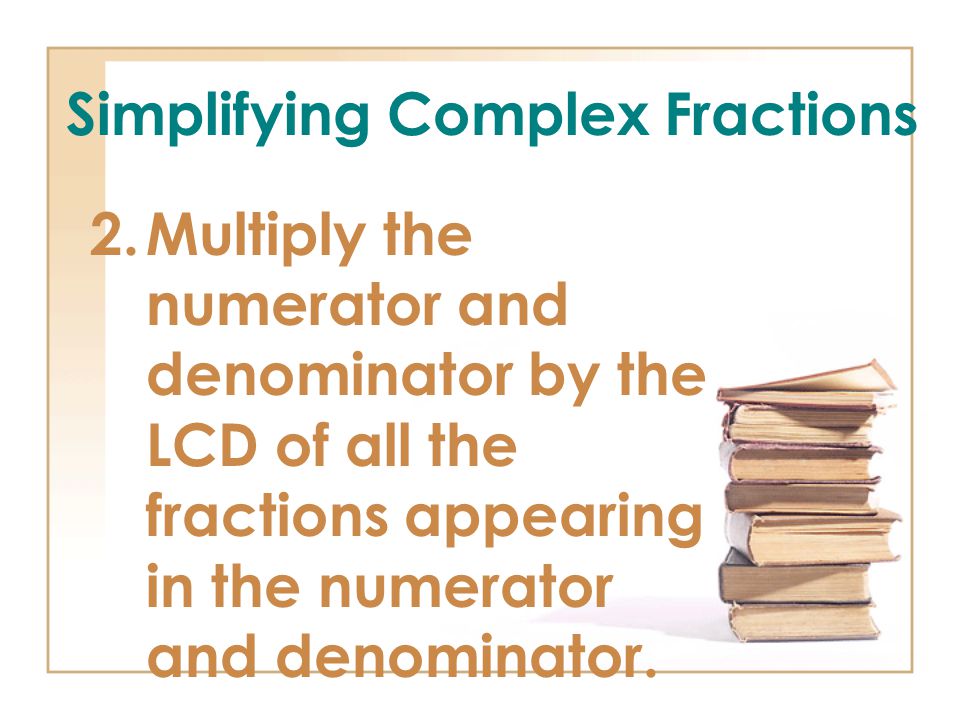 Simplifying Complex Fractions 2.Multiply the numerator and denominator by the LCD of all the fractions appearing in the numerator and denominator.