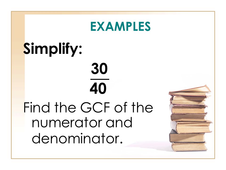 EXAMPLES Simplify: Find the GCF of the numerator and denominator.