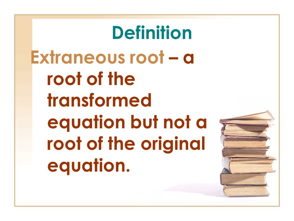 Definition Extraneous root – a root of the transformed equation but not a root of the original equation.