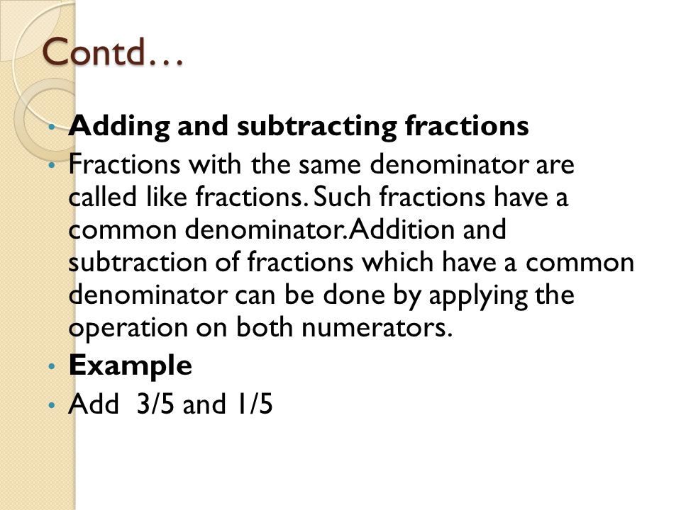 Contd… Adding and subtracting fractions Fractions with the same denominator are called like fractions.