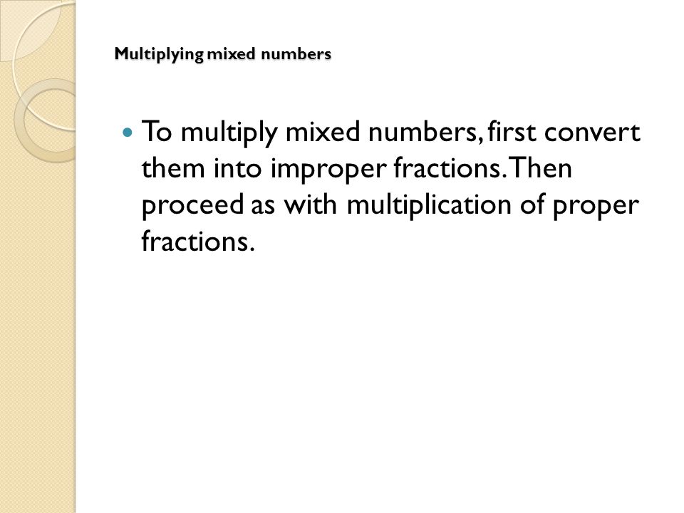 Multiplying mixed numbers To multiply mixed numbers, first convert them into improper fractions.