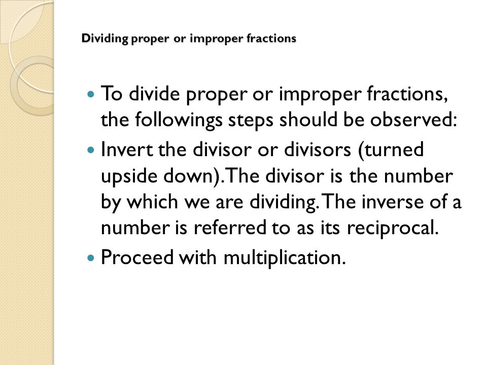 Dividing proper or improper fractions To divide proper or improper fractions, the followings steps should be observed: Invert the divisor or divisors (turned upside down).