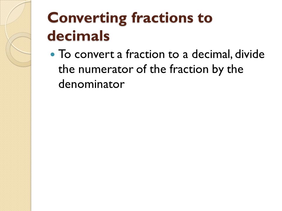 Converting fractions to decimals To convert a fraction to a decimal, divide the numerator of the fraction by the denominator