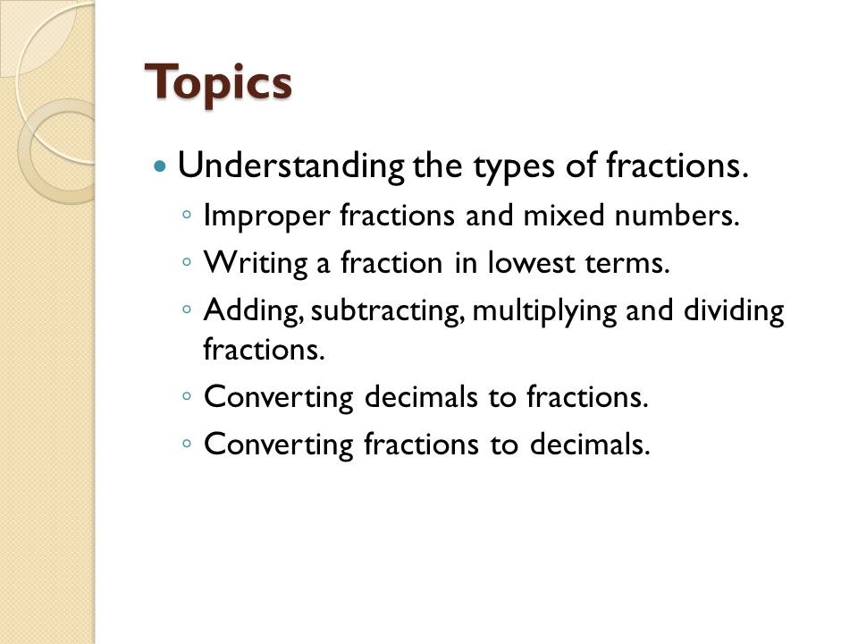Topics Understanding the types of fractions. ◦ Improper fractions and mixed numbers.