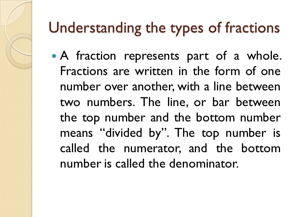 Understanding the types of fractions A fraction represents part of a whole.