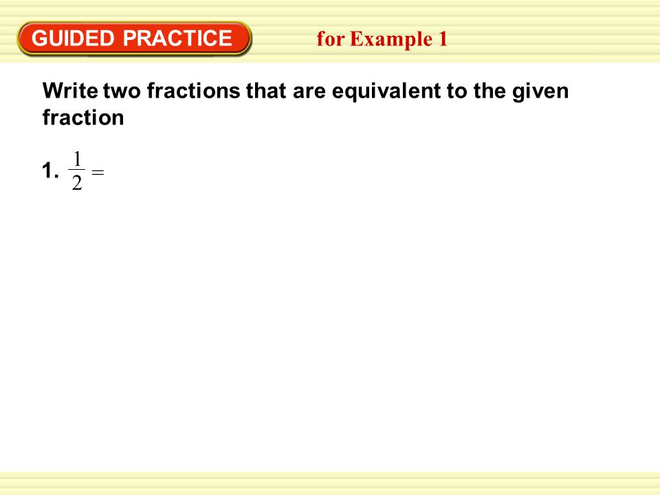 GUIDED PRACTICE for Example 1 Write two fractions that are equivalent to the given fraction 1 2 = 1.