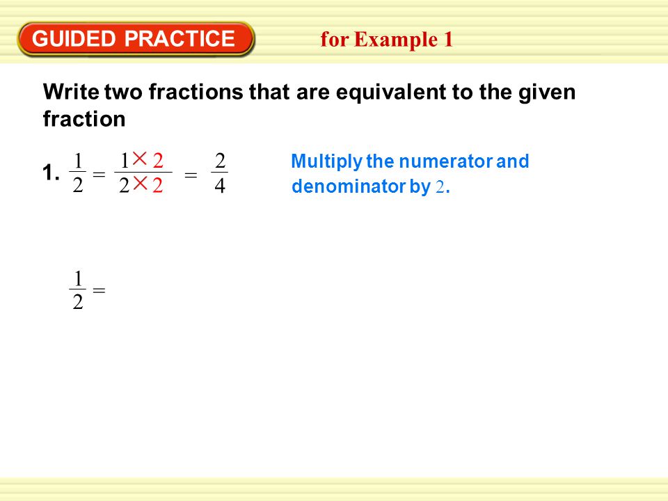 GUIDED PRACTICE for Example 1 Write two fractions that are equivalent to the given fraction Multiply the numerator and denominator by 2.