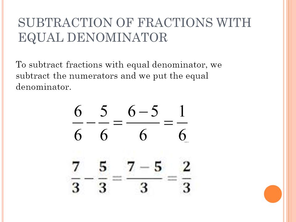 SUBTRACTION OF FRACTIONS WITH EQUAL DENOMINATOR To subtract fractions with equal denominator, we subtract the numerators and we put the equal denominator.