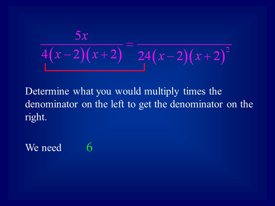 We need Determine what you would multiply times the denominator on the left to get the denominator on the right.