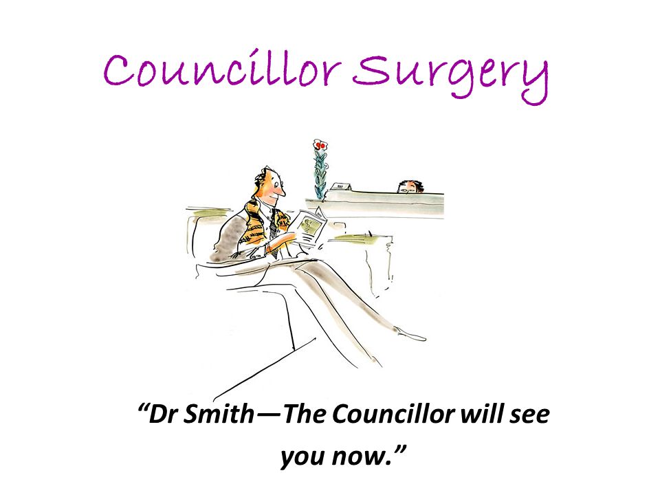 Dr Smith—The Councillor will see you now. Councillor Surgery