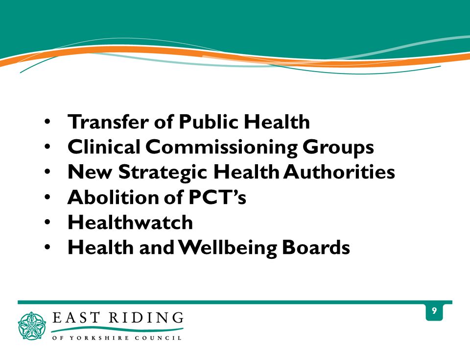 9 Transfer of Public Health Clinical Commissioning Groups New Strategic Health Authorities Abolition of PCT’s Healthwatch Health and Wellbeing Boards