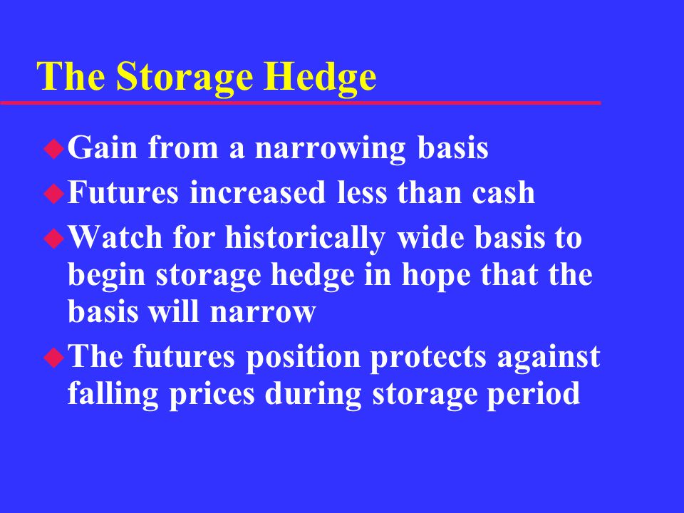 The Storage Hedge u Gain from a narrowing basis u Futures increased less than cash u Watch for historically wide basis to begin storage hedge in hope that the basis will narrow u The futures position protects against falling prices during storage period