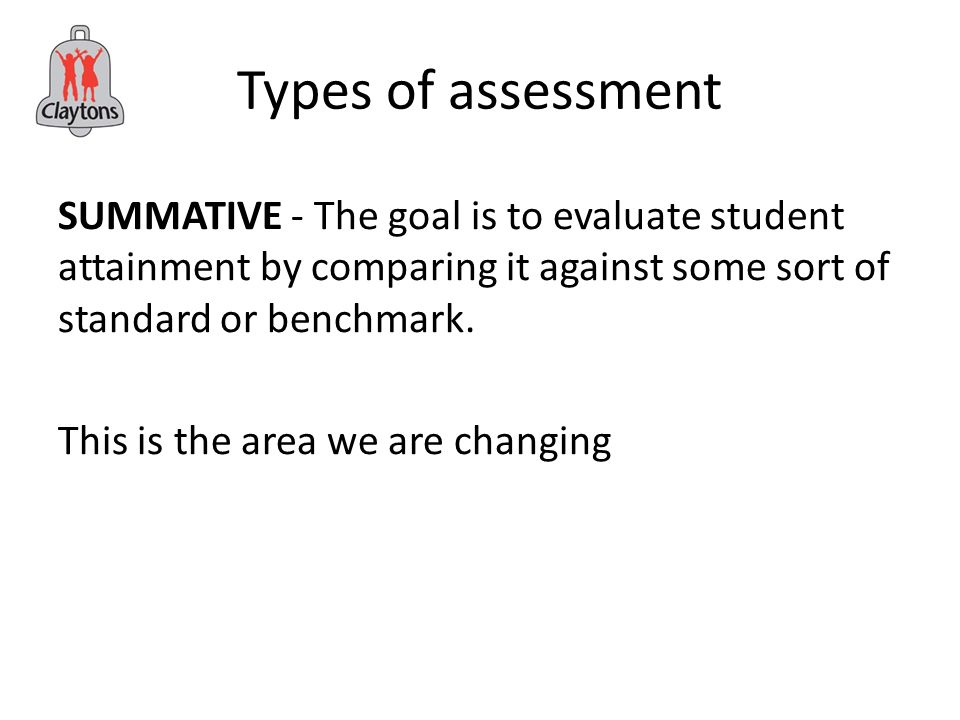 Types of assessment SUMMATIVE - The goal is to evaluate student attainment by comparing it against some sort of standard or benchmark.