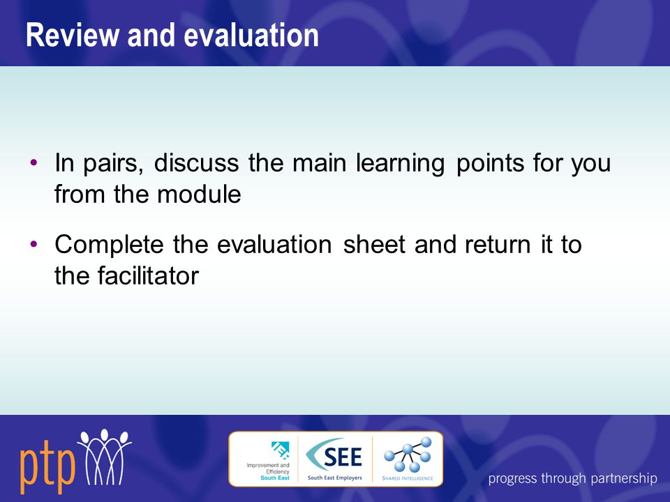 Review and evaluation In pairs, discuss the main learning points for you from the module Complete the evaluation sheet and return it to the facilitator