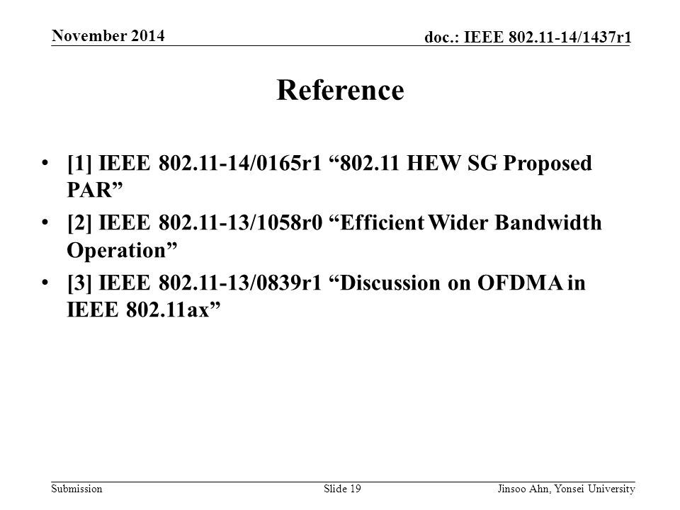 Submission doc.: IEEE /1437r1 November 2014 Jinsoo Ahn, Yonsei UniversitySlide 19 Reference [1] IEEE /0165r HEW SG Proposed PAR [2] IEEE /1058r0 Efficient Wider Bandwidth Operation [3] IEEE /0839r1 Discussion on OFDMA in IEEE ax