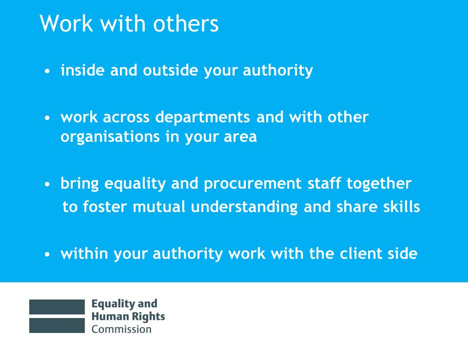 Work with others inside and outside your authority work across departments and with other organisations in your area bring equality and procurement staff together to foster mutual understanding and share skills within your authority work with the client side