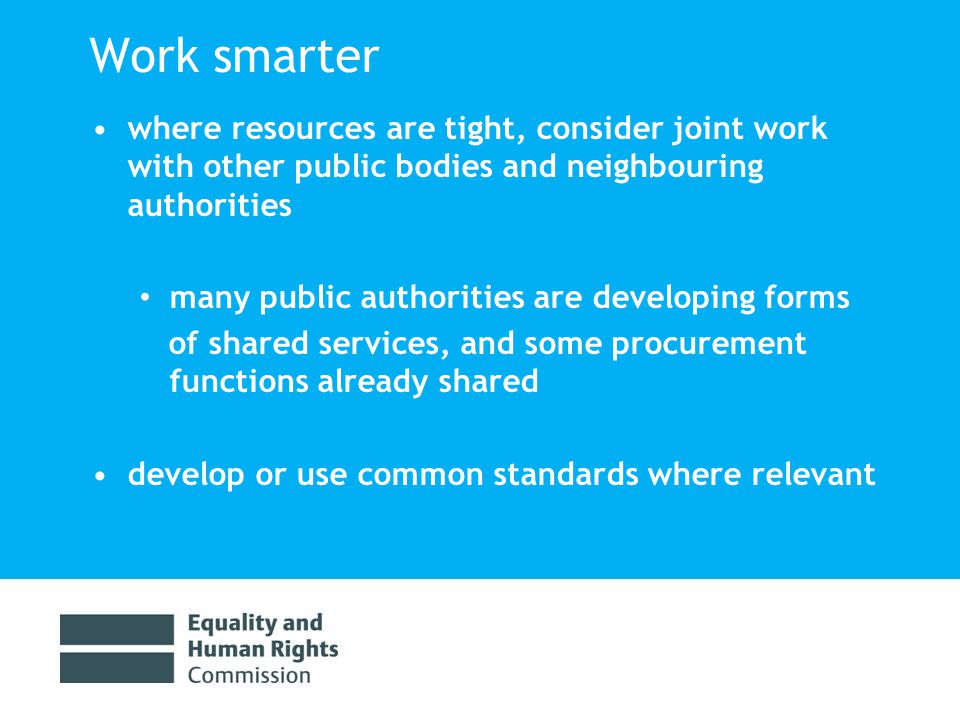 Work smarter where resources are tight, consider joint work with other public bodies and neighbouring authorities many public authorities are developing forms of shared services, and some procurement functions already shared develop or use common standards where relevant