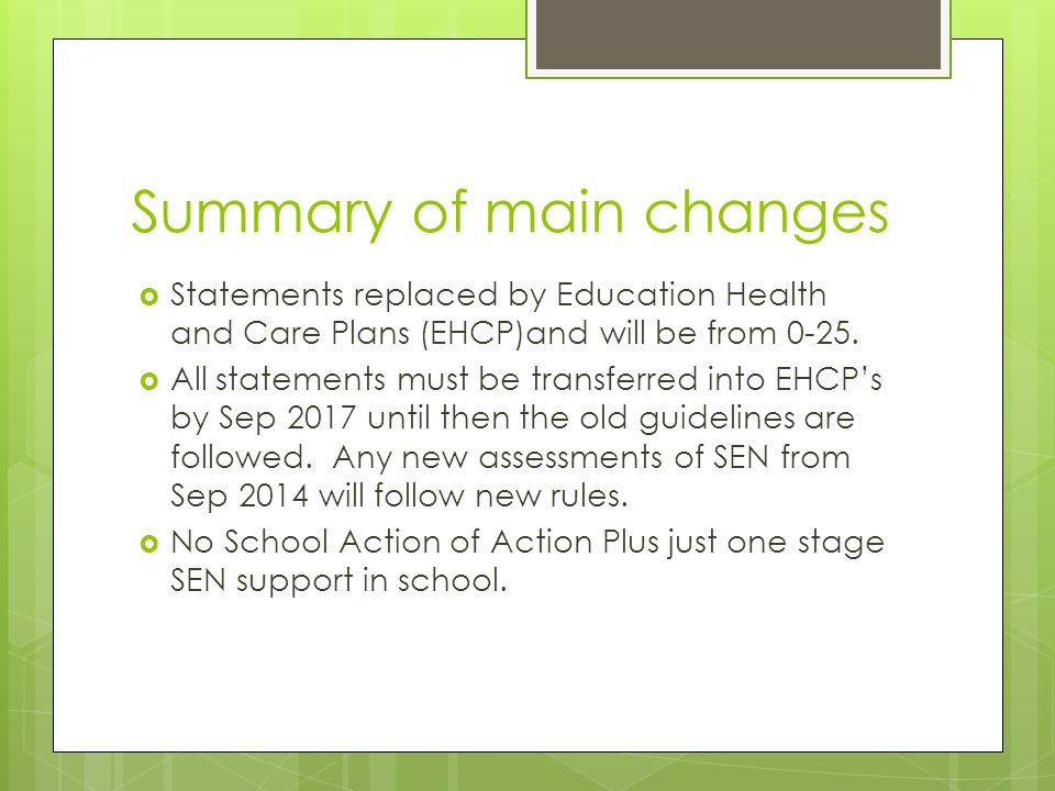 Summary of main changes  Statements replaced by Education Health and Care Plans (EHCP)and will be from 0-25.