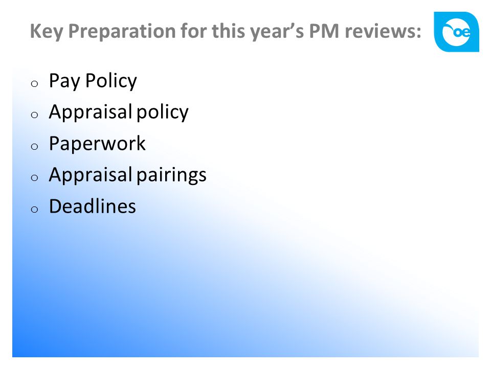 Key Preparation for this year’s PM reviews: o Pay Policy o Appraisal policy o Paperwork o Appraisal pairings o Deadlines
