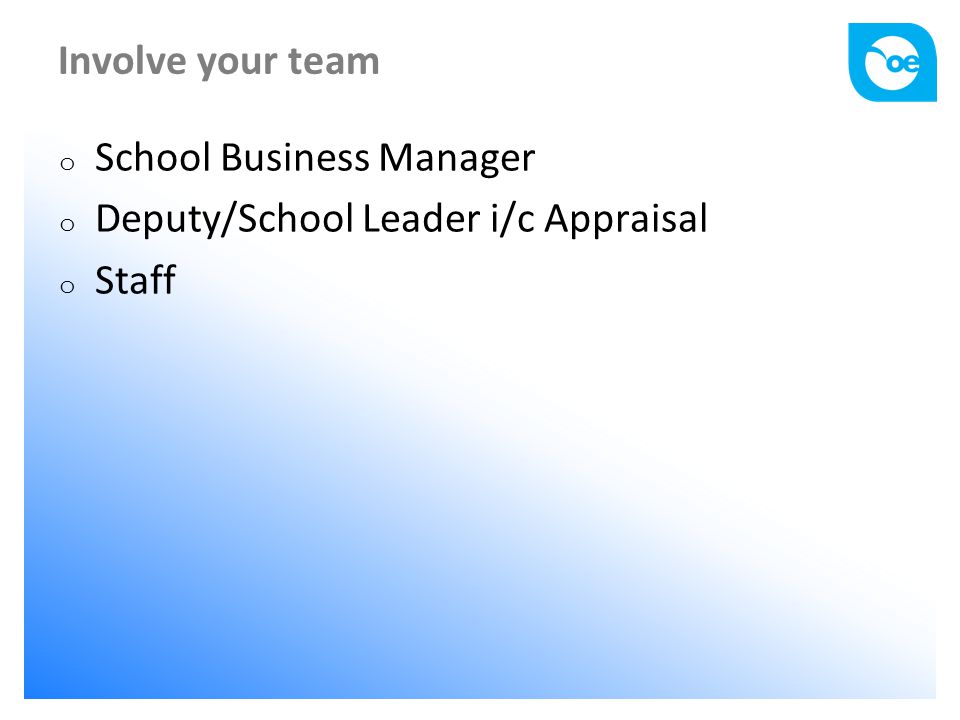 Involve your team o School Business Manager o Deputy/School Leader i/c Appraisal o Staff