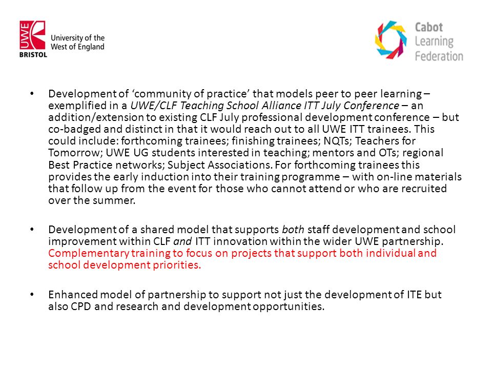 Development of ‘community of practice’ that models peer to peer learning – exemplified in a UWE/CLF Teaching School Alliance ITT July Conference – an addition/extension to existing CLF July professional development conference – but co-badged and distinct in that it would reach out to all UWE ITT trainees.