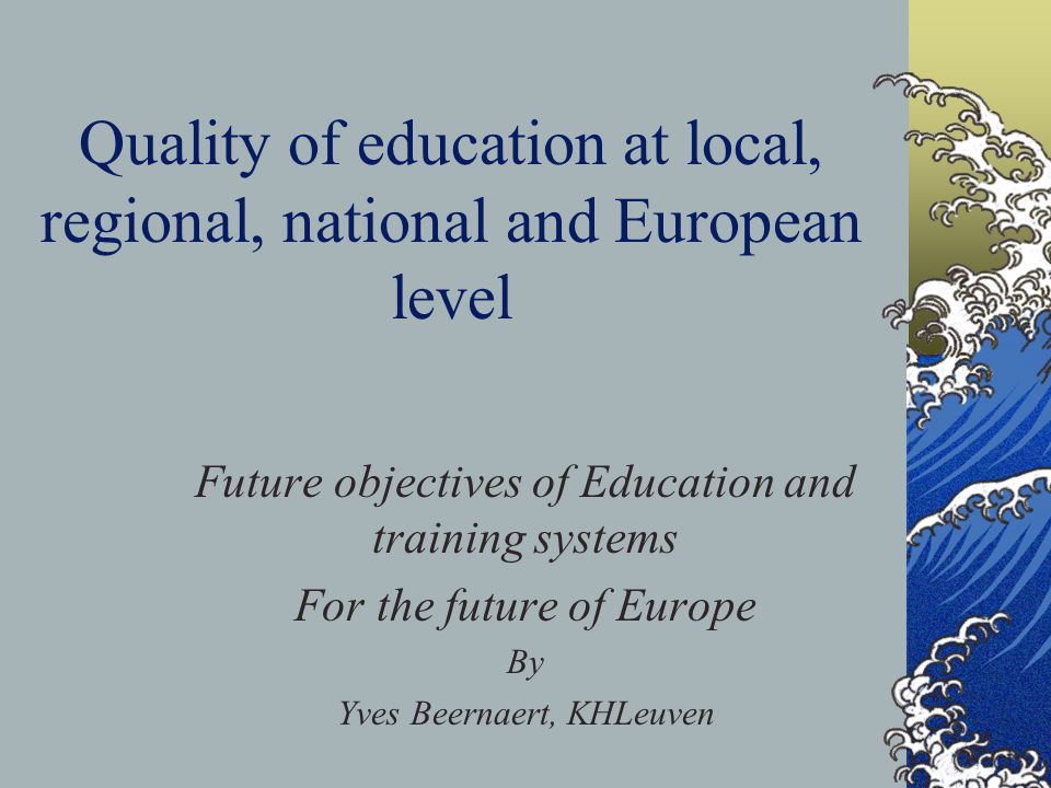 Quality of education at local, regional, national and European level Future objectives of Education and training systems For the future of Europe By Yves Beernaert, KHLeuven