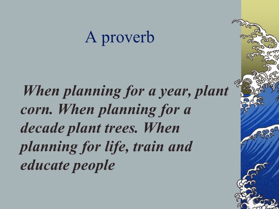 A proverb When planning for a year, plant corn. When planning for a decade plant trees.