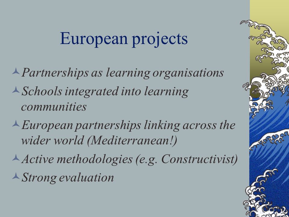 European projects Partnerships as learning organisations Schools integrated into learning communities European partnerships linking across the wider world (Mediterranean!) Active methodologies (e.g.