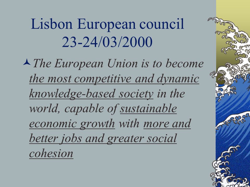 Lisbon European council 23-24/03/2000 The European Union is to become the most competitive and dynamic knowledge-based society in the world, capable of sustainable economic growth with more and better jobs and greater social cohesion