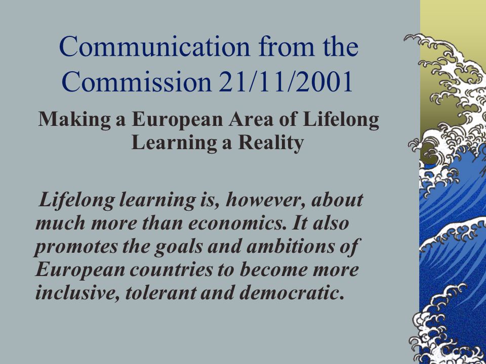 Communication from the Commission 21/11/2001 Making a European Area of Lifelong Learning a Reality Lifelong learning is, however, about much more than economics.