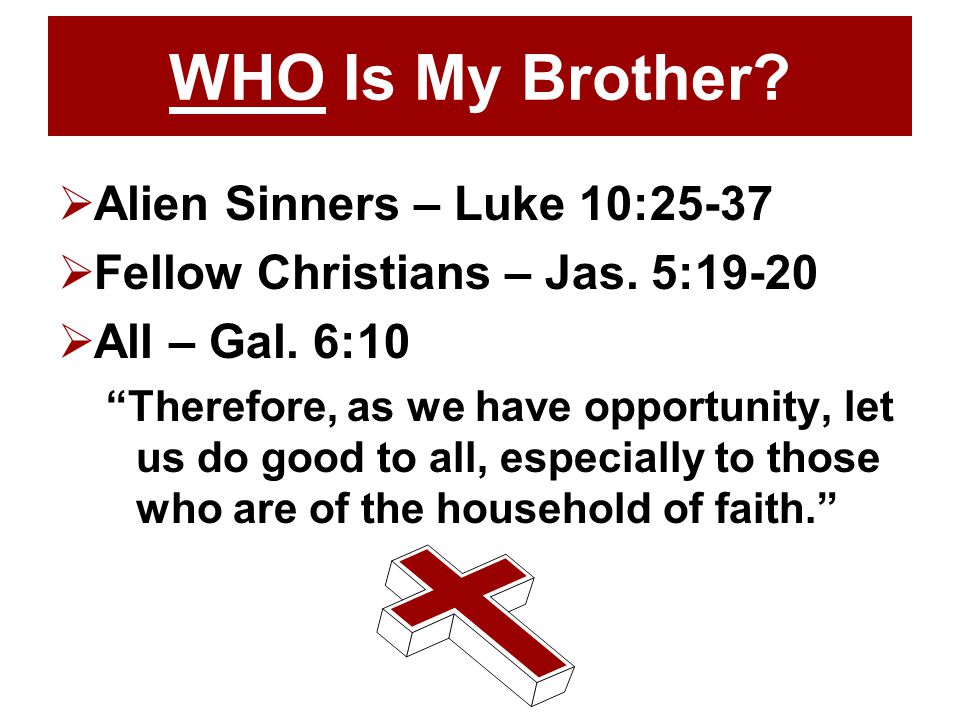 WHO Is My Brother.  Alien Sinners – Luke 10:25-37  Fellow Christians – Jas.