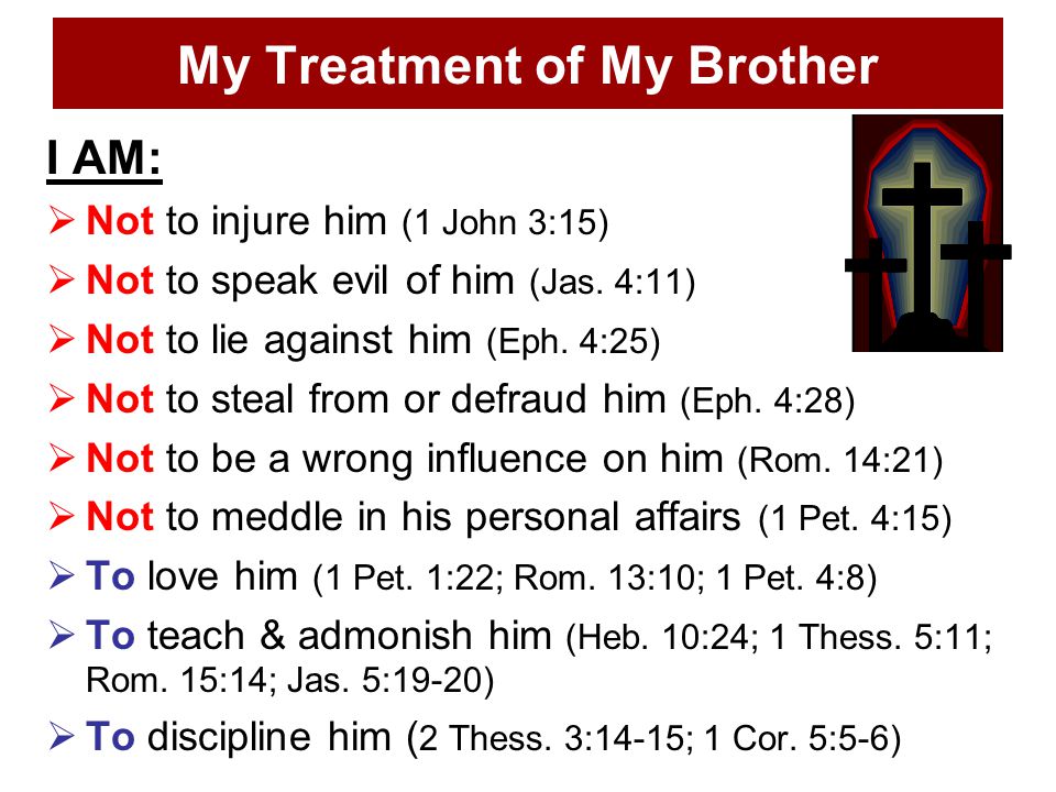 My Treatment of My Brother I AM:  Not to injure him (1 John 3:15)  Not to speak evil of him (Jas.