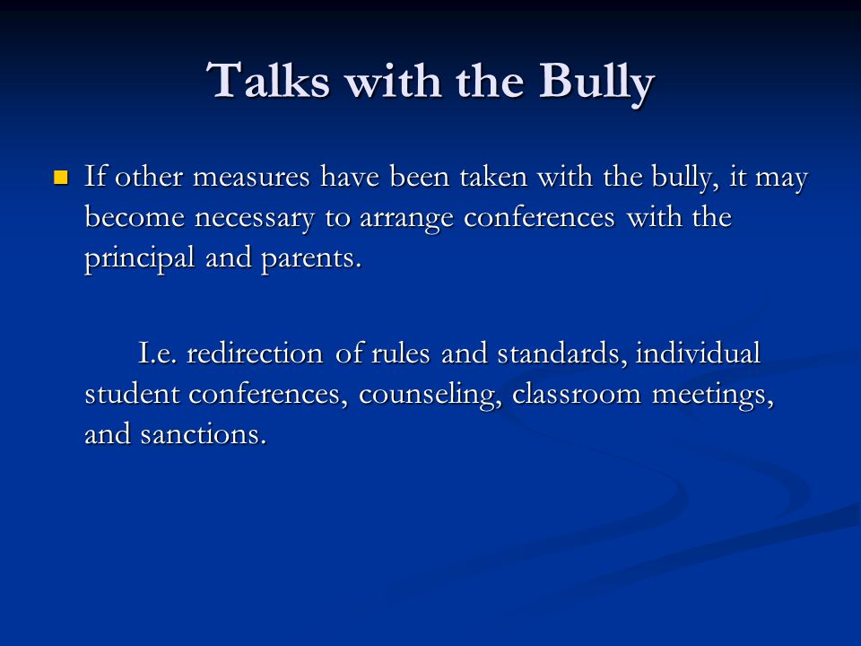 Talks with the Bully If other measures have been taken with the bully, it may become necessary to arrange conferences with the principal and parents.
