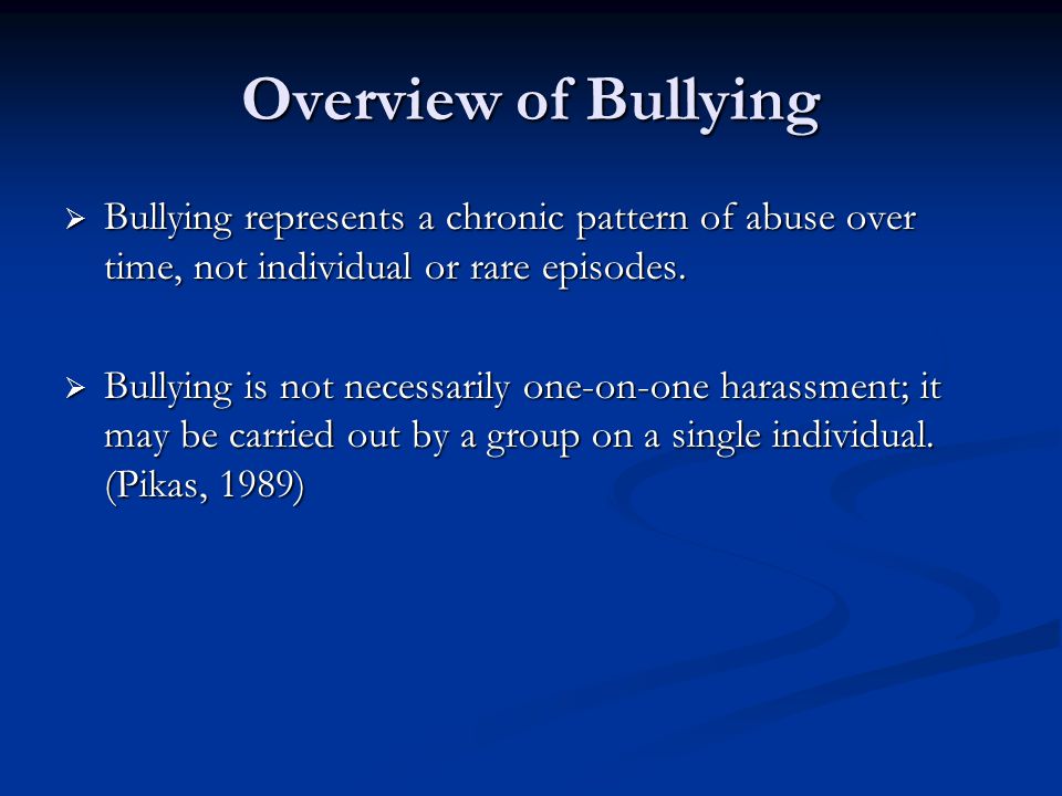 Overview of Bullying  Bullying represents a chronic pattern of abuse over time, not individual or rare episodes.