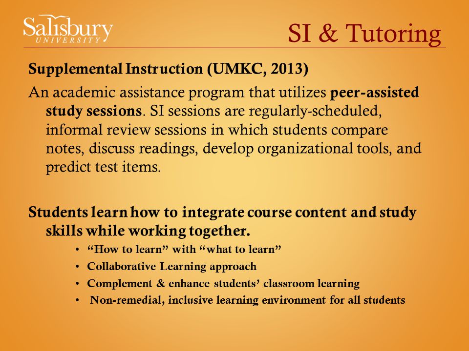 SI & Tutoring Supplemental Instruction (UMKC, 2013) An academic assistance program that utilizes peer-assisted study sessions.