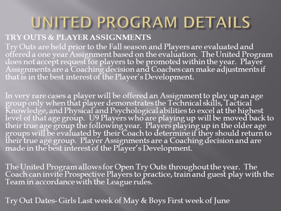 TRY OUTS & PLAYER ASSIGNMENTS Try Outs are held prior to the Fall season and Players are evaluated and offered a one year Assignment based on the evaluation.
