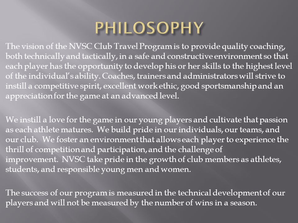 The vision of the NVSC Club Travel Program is to provide quality coaching, both technically and tactically, in a safe and constructive environment so that each player has the opportunity to develop his or her skills to the highest level of the individual’s ability.