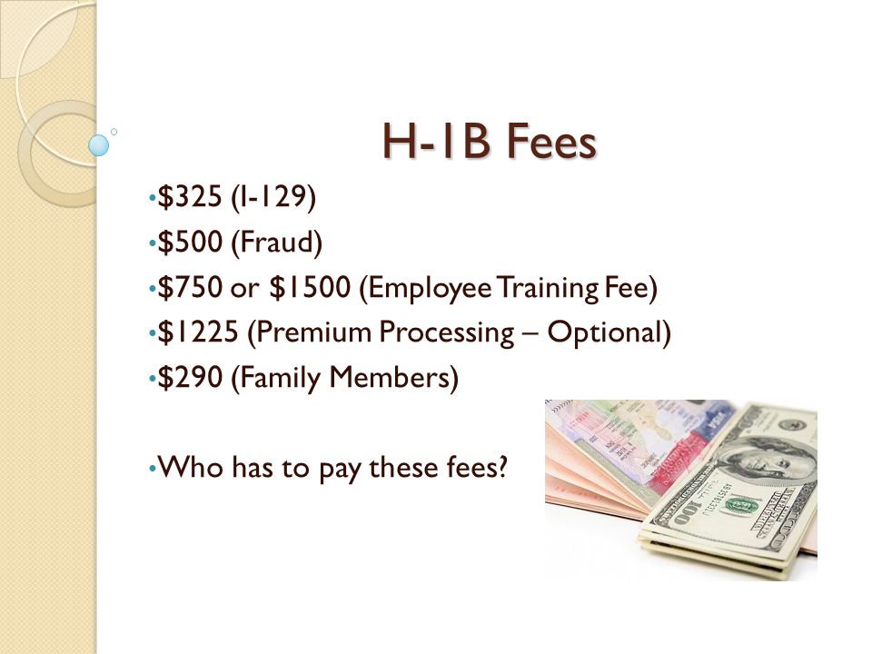 H-1B Fees $325 (I-129) $500 (Fraud) $750 or $1500 (Employee Training Fee) $1225 (Premium Processing – Optional) $290 (Family Members) Who has to pay these fees