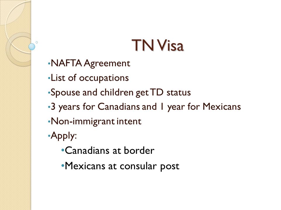 TN Visa NAFTA Agreement List of occupations Spouse and children get TD status 3 years for Canadians and 1 year for Mexicans Non-immigrant intent Apply: Canadians at border Mexicans at consular post