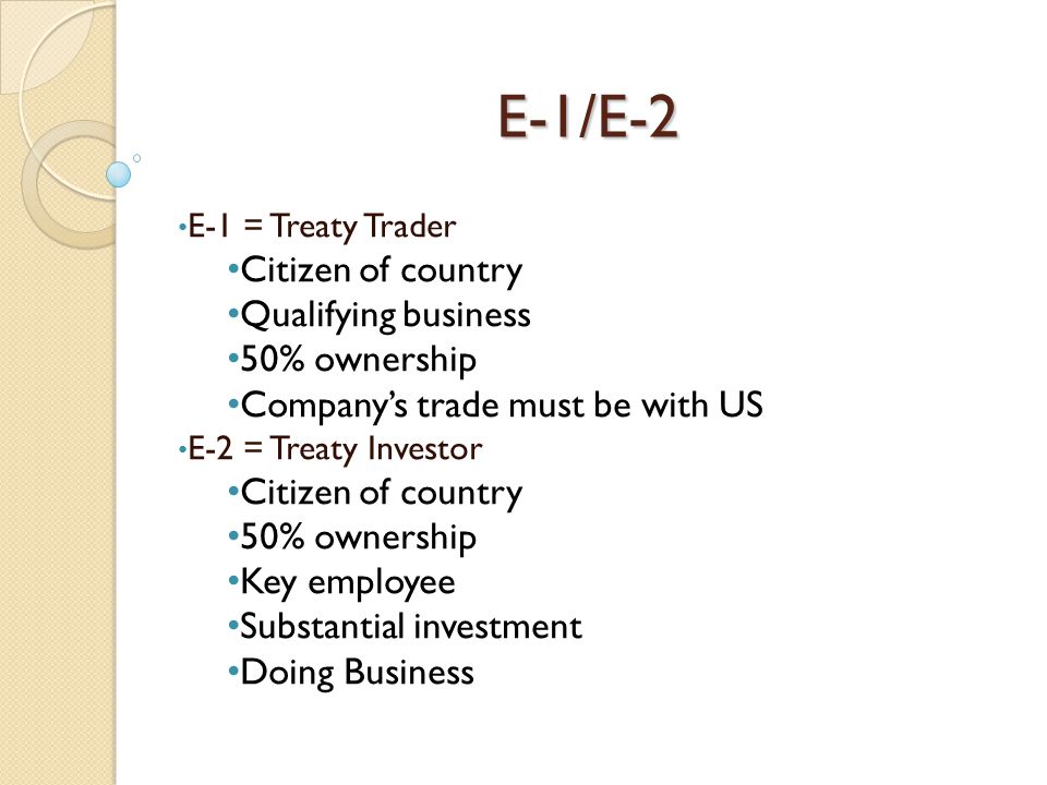 E-1/E-2 E-1 = Treaty Trader Citizen of country Qualifying business 50% ownership Company’s trade must be with US E-2 = Treaty Investor Citizen of country 50% ownership Key employee Substantial investment Doing Business